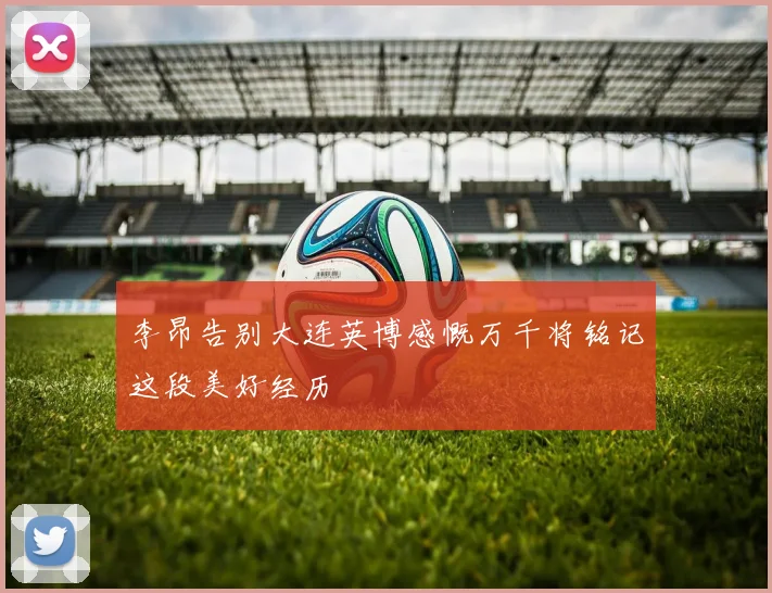 李昂告别大连英博感慨万千将铭记这段美好经历