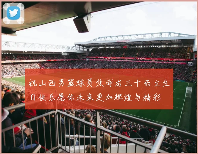 祝山西男篮球员焦海龙三十而立生日快乐愿你未来更加辉煌与精彩