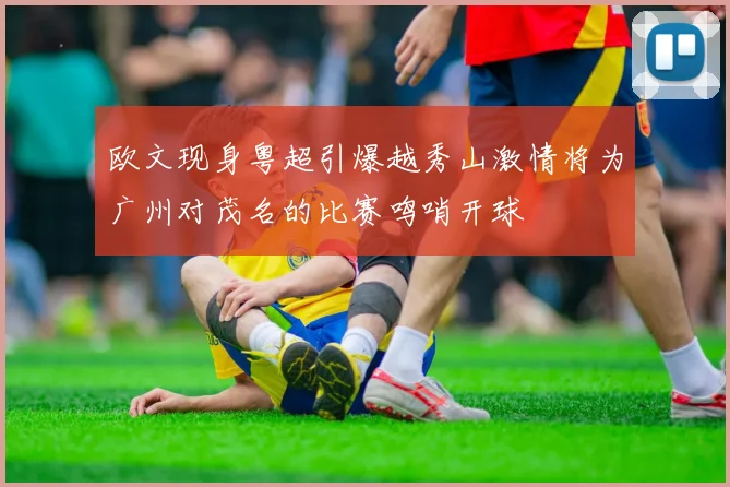 欧文现身粤超引爆越秀山激情将为广州对茂名的比赛鸣哨开球