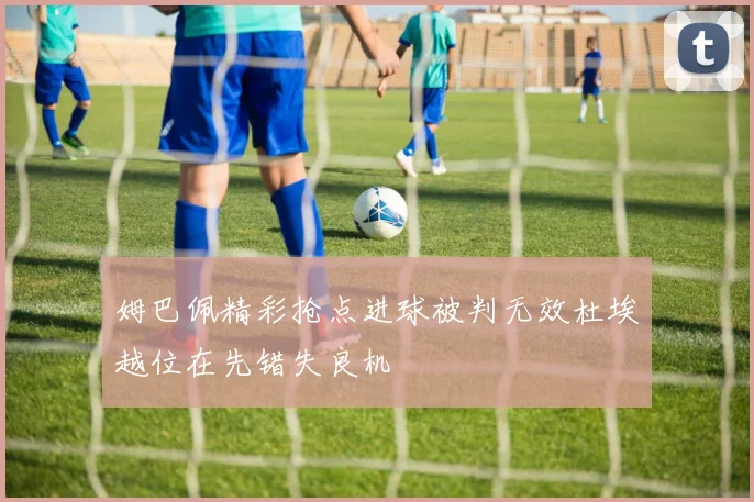 姆巴佩精彩抢点进球被判无效杜埃越位在先错失良机