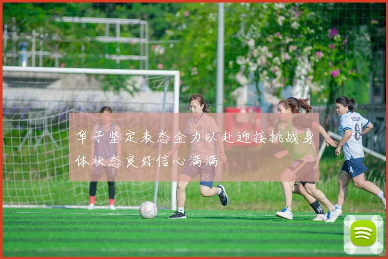 华子坚定表态全力以赴迎接挑战身体状态良好信心满满