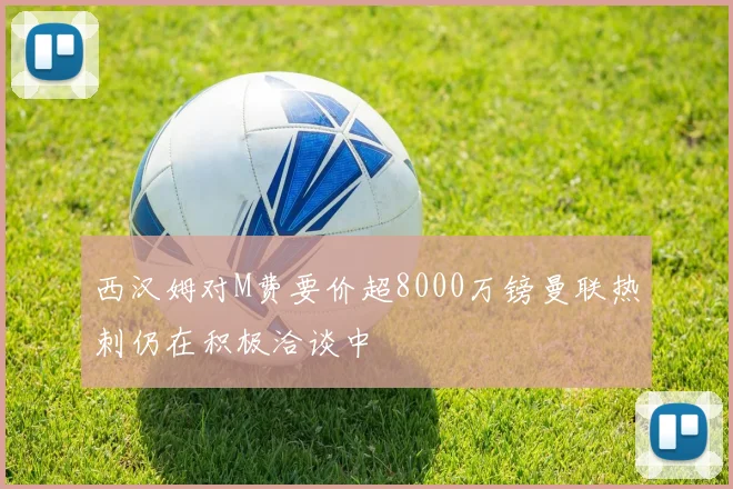 西汉姆对M费要价超8000万镑曼联热刺仍在积极洽谈中