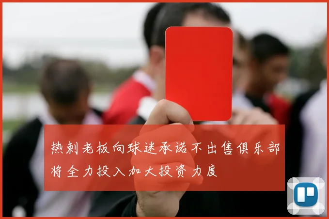 热刺老板向球迷承诺不出售俱乐部将全力投入加大投资力度