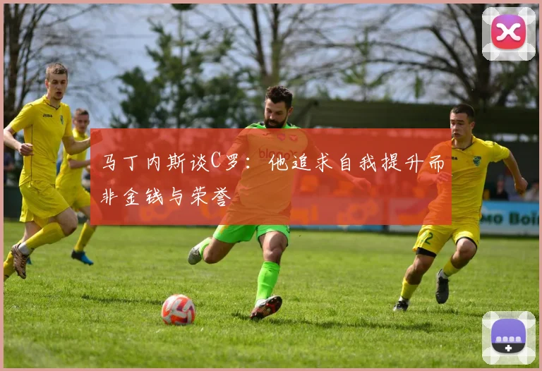 马丁内斯谈C罗：他追求自我提升而非金钱与荣誉