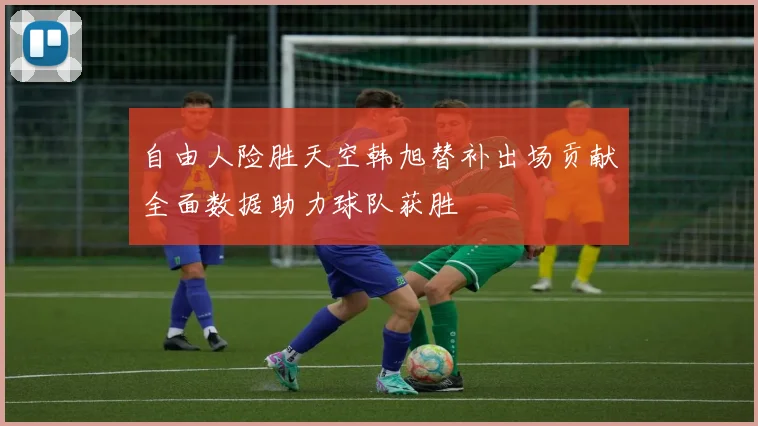 自由人险胜天空韩旭替补出场贡献全面数据助力球队获胜