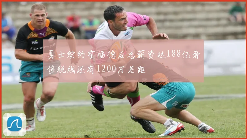 勇士续约霍福德后总薪资达188亿奢侈税线还有1200万差距