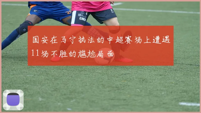国安在马宁执法的中超赛场上遭遇11场不胜的尴尬局面