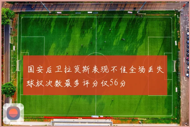 国安后卫拉莫斯表现不佳全场丢失球权次数最多评分仅56分