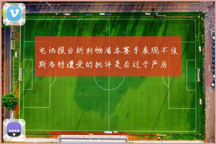 电讯报分析利物浦本赛季表现不佳斯洛特遭受的批评是否过于严厉
