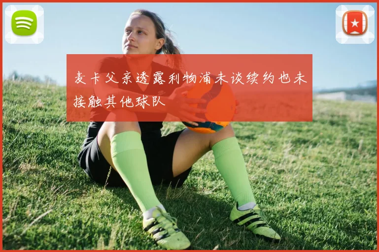 麦卡父亲透露利物浦未谈续约也未接触其他球队