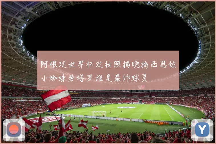 阿根廷世界杯定妆照揭晓梅西恩佐小蜘蛛劳塔罗谁是最帅球员