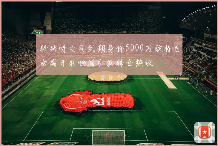 科纳特合同到期身价5000万欧将自由离开利物浦引发转会热议