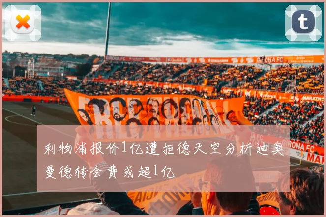 利物浦报价1亿遭拒德天空分析迪奥曼德转会费或超1亿